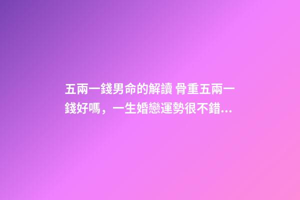 五兩一錢男命的解讀 骨重五兩一錢好嗎，一生婚戀運勢很不錯嗎？-第1張-觀點-玄機派